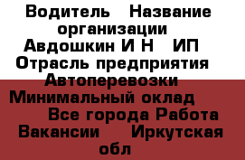 Водитель › Название организации ­ Авдошкин И.Н., ИП › Отрасль предприятия ­ Автоперевозки › Минимальный оклад ­ 25 000 - Все города Работа » Вакансии   . Иркутская обл.